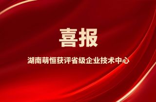 喜報！湖南萌恒獲評省級企業技術中心